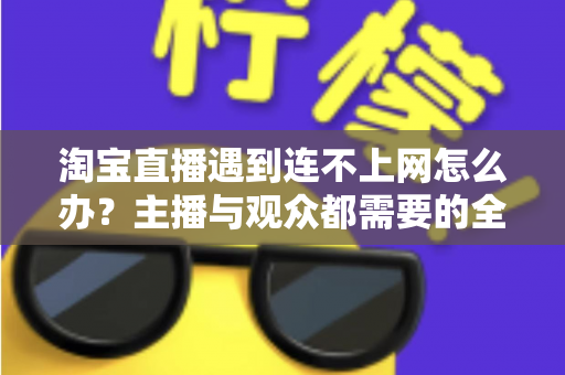 淘宝直播遇到连不上网怎么办？主播与观众都需要的全网通排查方案与实用技巧大全