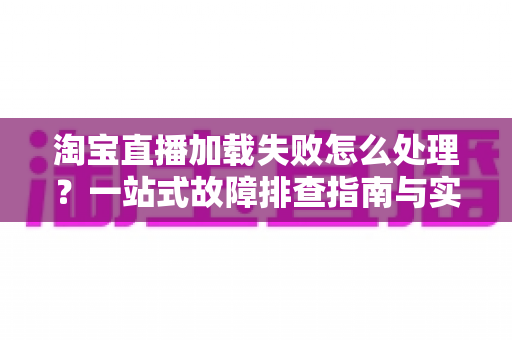 淘宝直播加载失败怎么处理?一站式故障排查指南与实用解决技巧全解析 淘宝直播加载失败怎么处理?一站式故障排查指南与实用解决技巧全解析