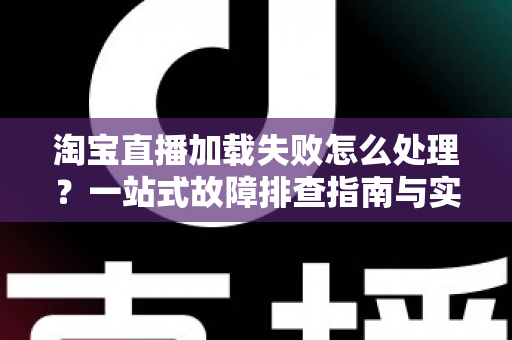 淘宝直播加载失败怎么处理?一站式故障排查指南与实用解决技巧全解析 淘宝直播加载失败怎么处理?一站式故障排查指南与实用解决技巧全解析