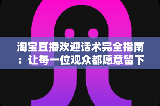 淘宝直播欢迎话术完全指南:让每一位观众都愿意留下来的开场秘籍 淘宝直播欢迎话术完全指南:让每一位观众都愿意留下来的开场秘籍