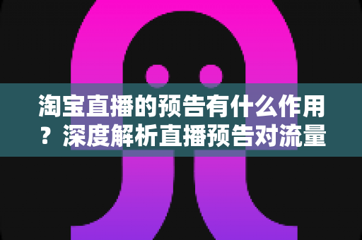淘宝直播的预告有什么作用?深度解析直播预告对流量、粉丝与转化的核心价值 淘宝直播的预告有什么作用?深度解析直播预告对流量、粉丝与转化的核心价值