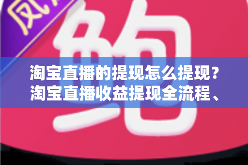 淘宝直播的提现怎么提现?淘宝直播收益提现全流程、到账时间与避坑指南一站式详解 淘宝直播的提现怎么提现?淘宝直播收益提现全流程、到账时间与避坑指南一站式详解