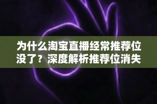 为什么淘宝直播经常推荐位没了?深度解析推荐位消失的原因与应对策略(2025最新指南) 为什么淘宝直播经常推荐位没了?深度解析推荐位消失的原因与应对策略(2025最新指南)