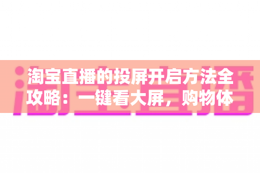 淘宝直播的投屏开启方法全攻略:一键看大屏,购物体验升级指南 淘宝直播的投屏开启方法全攻略:一键看大屏,购物体验升级指南