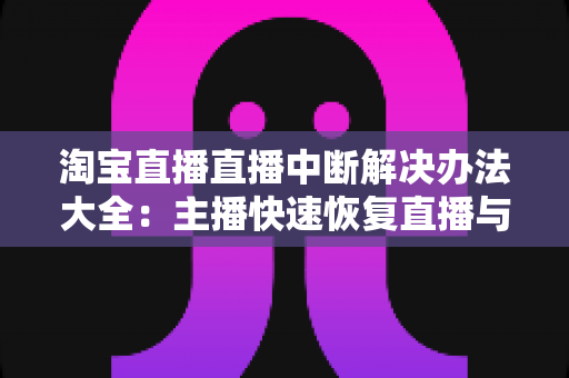 淘宝直播直播中断解决办法大全:主播快速恢复直播与预防掉线的实用指南 淘宝直播直播中断解决办法大全:主播快速恢复直播与预防掉线的实用指南