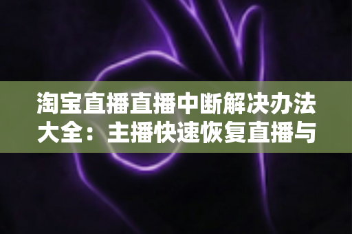 淘宝直播直播中断解决办法大全:主播快速恢复直播与预防掉线的实用指南 淘宝直播直播中断解决办法大全:主播快速恢复直播与预防掉线的实用指南