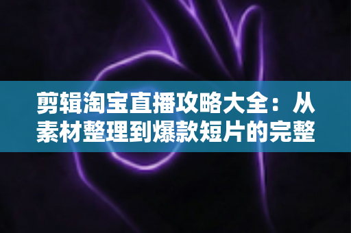 剪辑淘宝直播攻略大全:从素材整理到爆款短片的完整实操指南 剪辑淘宝直播攻略大全:从素材整理到爆款短片的完整实操指南