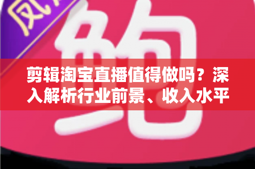 剪辑淘宝直播值得做吗?深入解析行业前景、收入水平与入行指南 剪辑淘宝直播值得做吗?深入解析行业前景、收入水平与入行指南
