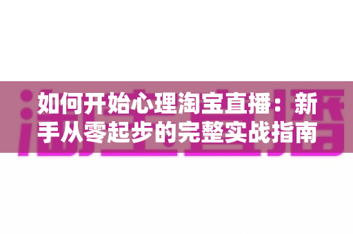 如何开始心理淘宝直播:新手从零起步的完整实战指南 如何开始心理淘宝直播:新手从零起步的完整实战指南