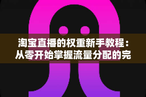 淘宝直播的权重新手教程:从零开始掌握流量分配的完整实操指南 淘宝直播的权重新手教程:从零开始掌握流量分配的完整实操指南