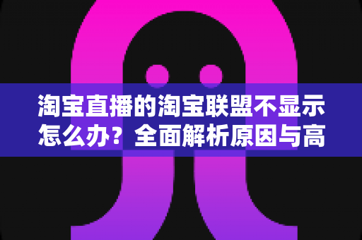 淘宝直播的淘宝联盟不显示怎么办？全面解析原因与高效解决指南