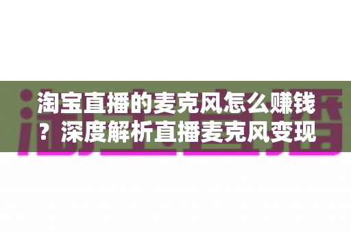 淘宝直播的麦克风怎么赚钱？深度解析直播麦克风变现模式与实操盈利指南