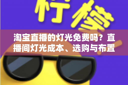 淘宝直播的灯光免费吗?直播间灯光成本、选购与布置全攻略 淘宝直播的灯光免费吗?直播间灯光成本、选购与布置全攻略