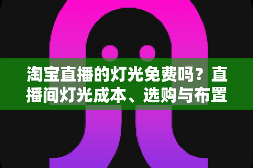 淘宝直播的灯光免费吗?直播间灯光成本、选购与布置全攻略 淘宝直播的灯光免费吗?直播间灯光成本、选购与布置全攻略