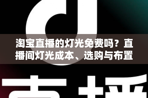 淘宝直播的灯光免费吗?直播间灯光成本、选购与布置全攻略 淘宝直播的灯光免费吗?直播间灯光成本、选购与布置全攻略