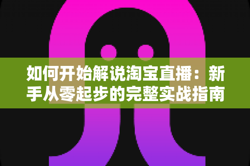 如何开始解说淘宝直播:新手从零起步的完整实战指南 如何开始解说淘宝直播:新手从零起步的完整实战指南