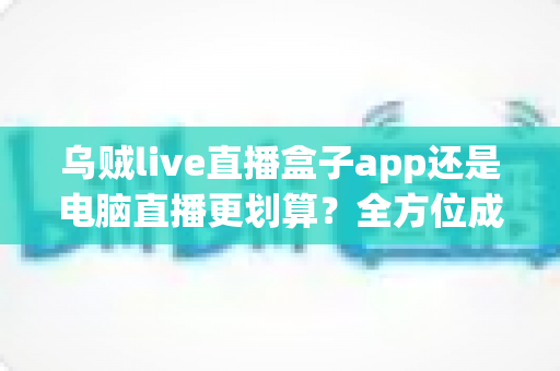 乌贼live直播盒子app还是电脑直播更划算？全方位成本效益对比分析与实用省钱指南