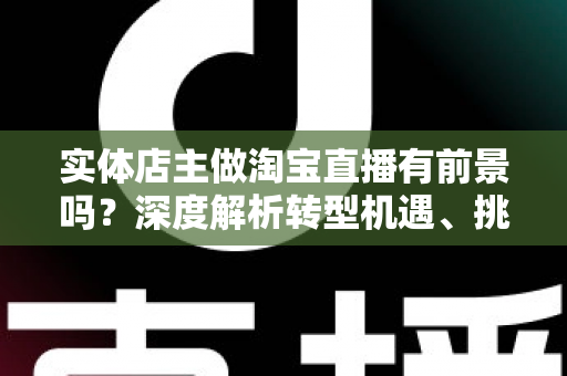 实体店主做淘宝直播有前景吗?深度解析转型机遇、挑战与破局路径 实体店主做淘宝直播有前景吗?深度解析转型机遇、挑战与破局路径