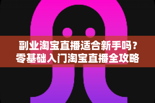 副业淘宝直播适合新手吗?零基础入门淘宝直播全攻略,助你轻松开启赚钱副业之路 副业淘宝直播适合新手吗?零基础入门淘宝直播全攻略,助你轻松开启赚钱副业之路