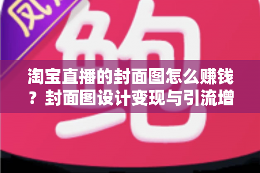 淘宝直播的封面图怎么赚钱?封面图设计变现与引流增收的完整实战指南 淘宝直播的封面图怎么赚钱?封面图设计变现与引流增收的完整实战指南