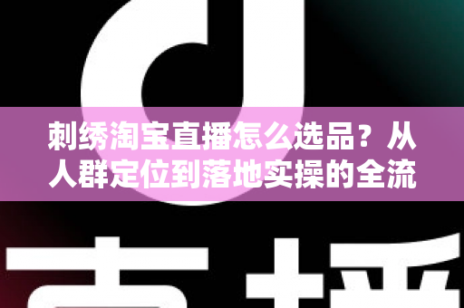 刺绣淘宝直播怎么选品?从人群定位到落地实操的全流程选品指南 刺绣淘宝直播怎么选品?从人群定位到落地实操的全流程选品指南