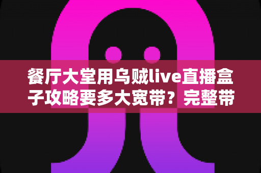 餐厅大堂用乌贼live直播盒子攻略要多大宽带？完整带宽配置指南助你打造流畅直播体验