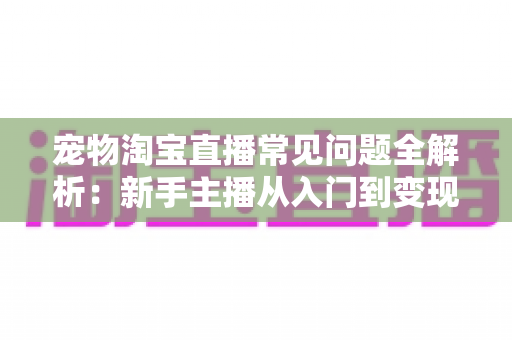 宠物淘宝直播常见问题全解析:新手主播从入门到变现的实战避坑指南 宠物淘宝直播常见问题全解析:新手主播从入门到变现的实战避坑指南