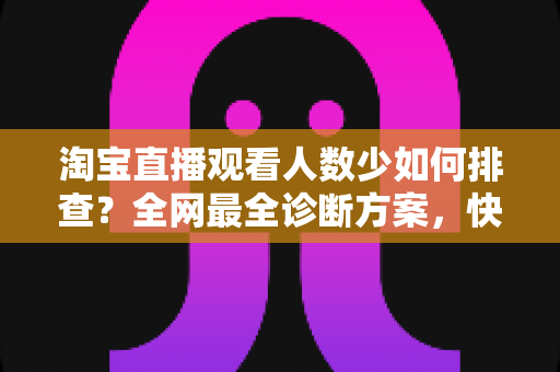 淘宝直播观看人数少如何排查?全网最全诊断方案,快速找回直播间人气 淘宝直播观看人数少如何排查?全网最全诊断方案,快速找回直播间人气