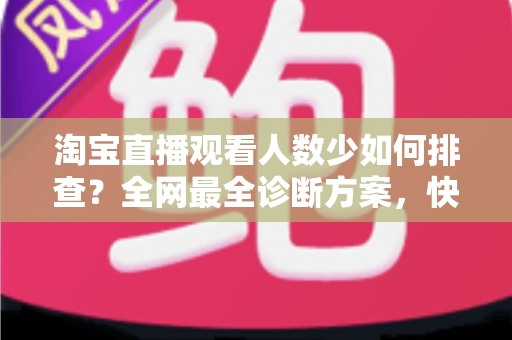 淘宝直播观看人数少如何排查?全网最全诊断方案,快速找回直播间人气 淘宝直播观看人数少如何排查?全网最全诊断方案,快速找回直播间人气