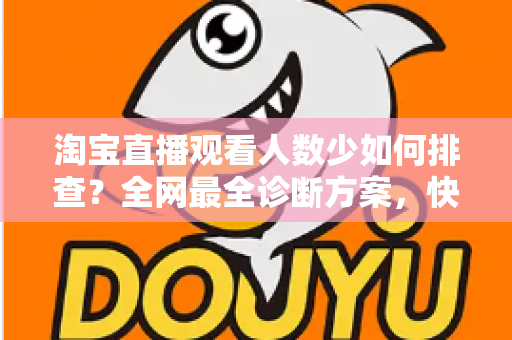 淘宝直播观看人数少如何排查？全网最全诊断方案，快速找回直播间人气