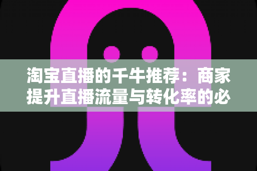 淘宝直播的千牛推荐：商家提升直播流量与转化率的必备运营指南