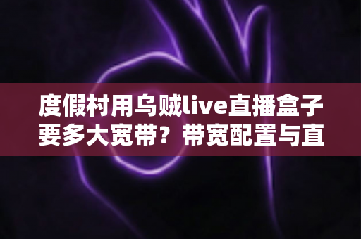 度假村用乌贼live直播盒子要多大宽带?带宽配置与直播优化一站式指南 度假村用乌贼live直播盒子要多大宽带?带宽配置与直播优化一站式指南