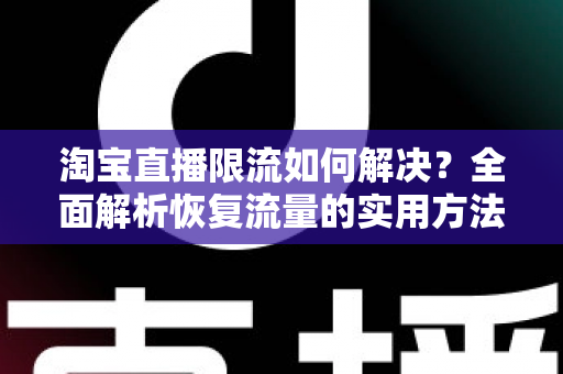 淘宝直播限流如何解决？全面解析恢复流量的实用方法与优化策略