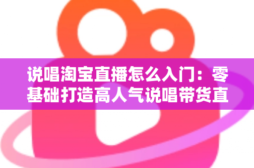 说唱淘宝直播怎么入门：零基础打造高人气说唱带货直播间的完整实战指南