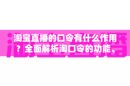 淘宝直播的口令有什么作用?全面解析淘口令的功能、使用方法与营销价值 淘宝直播的口令有什么作用?全面解析淘口令的功能、使用方法与营销价值