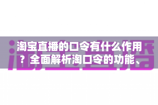 淘宝直播的口令有什么作用?全面解析淘口令的功能、使用方法与营销价值 淘宝直播的口令有什么作用?全面解析淘口令的功能、使用方法与营销价值