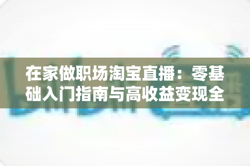在家做职场淘宝直播:零基础入门指南与高收益变现全攻略 在家做职场淘宝直播:零基础入门指南与高收益变现全攻略