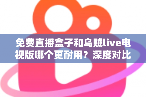 免费直播盒子和乌贼live电视版哪个更耐用?深度对比分析帮你选出更持久稳定的家庭观影方案 免费直播盒子和乌贼live电视版哪个更耐用?深度对比分析帮你选出更持久稳定的家庭观影方案