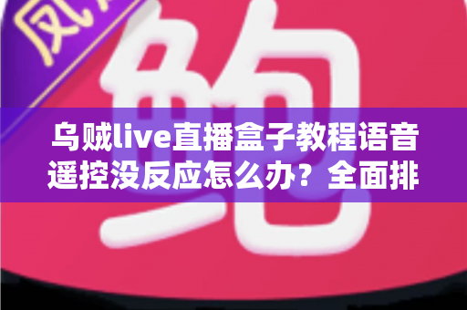 乌贼live直播盒子教程语音遥控没反应怎么办？全面排查与修复指南帮你快速恢复使用
