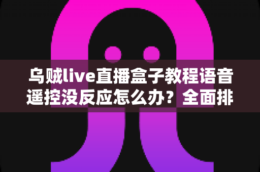 乌贼live直播盒子教程语音遥控没反应怎么办？全面排查与修复指南帮你快速恢复使用