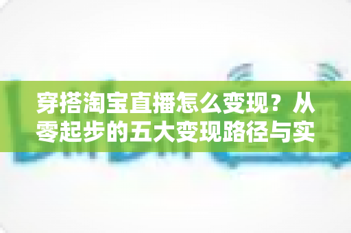 穿搭淘宝直播怎么变现?从零起步的五大变现路径与实战指南 穿搭淘宝直播怎么变现?从零起步的五大变现路径与实战指南