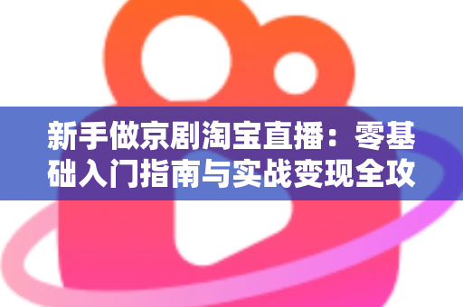 新手做京剧淘宝直播:零基础入门指南与实战变现全攻略 新手做京剧淘宝直播:零基础入门指南与实战变现全攻略