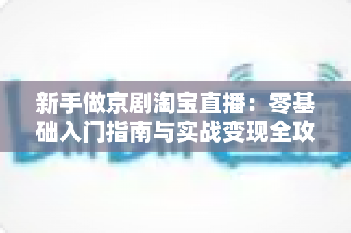 新手做京剧淘宝直播:零基础入门指南与实战变现全攻略 新手做京剧淘宝直播:零基础入门指南与实战变现全攻略