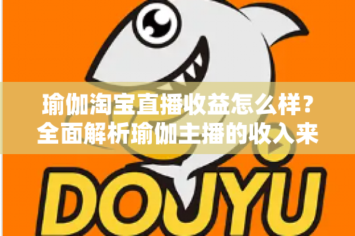 瑜伽淘宝直播收益怎么样？全面解析瑜伽主播的收入来源、变现模式与提升技巧