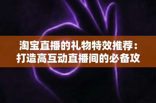 淘宝直播的礼物特效推荐:打造高互动直播间的必备攻略与实用指南 淘宝直播的礼物特效推荐:打造高互动直播间的必备攻略与实用指南