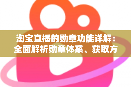 淘宝直播的勋章功能详解:全面解析勋章体系、获取方法与实用价值指南 淘宝直播的勋章功能详解:全面解析勋章体系、获取方法与实用价值指南