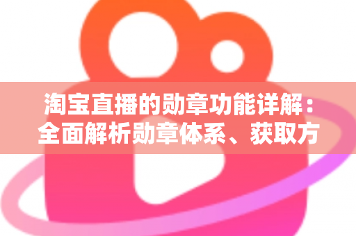 淘宝直播的勋章功能详解:全面解析勋章体系、获取方法与实用价值指南 淘宝直播的勋章功能详解:全面解析勋章体系、获取方法与实用价值指南