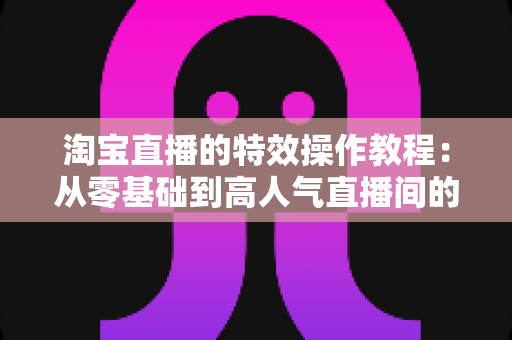 淘宝直播的特效操作教程:从零基础到高人气直播间的完整实战指南 淘宝直播的特效操作教程:从零基础到高人气直播间的完整实战指南
