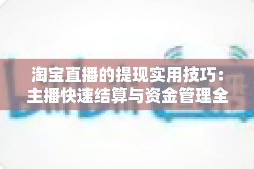 淘宝直播的提现实用技巧：主播快速结算与资金管理全攻略