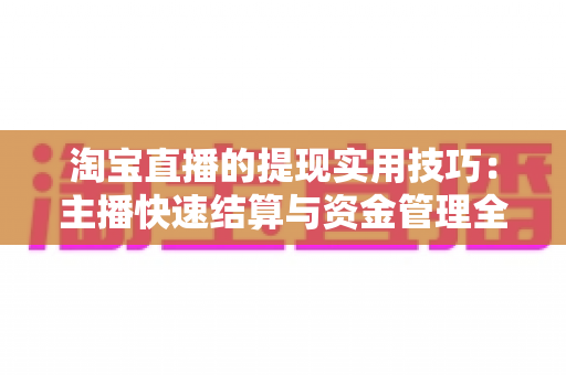 淘宝直播的提现实用技巧：主播快速结算与资金管理全攻略